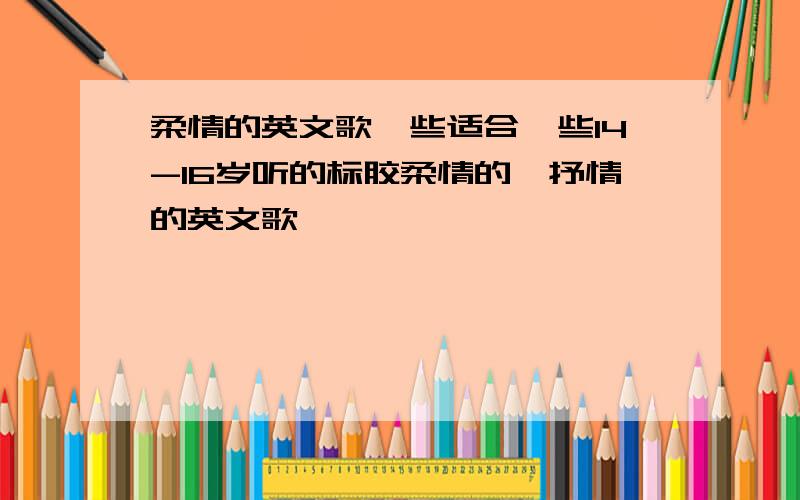 柔情的英文歌一些适合一些14-16岁听的标胶柔情的、抒情的英文歌