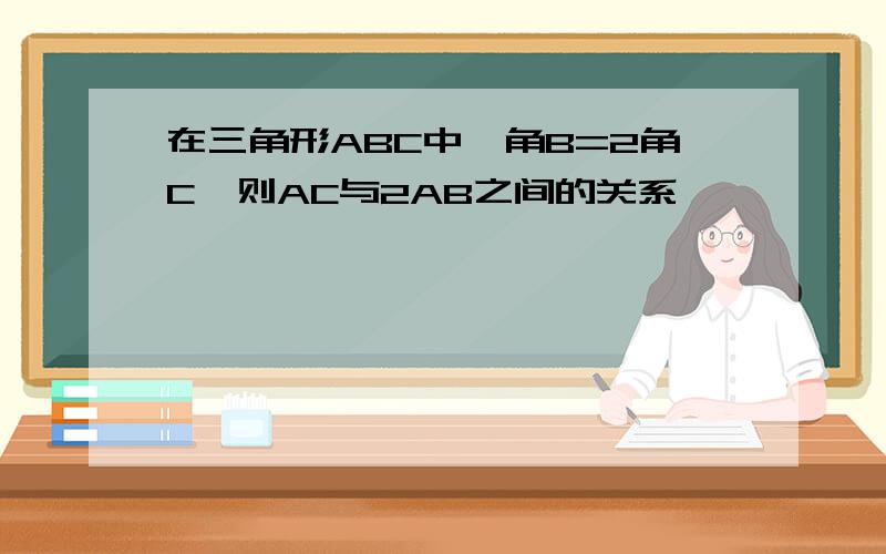 在三角形ABC中,角B=2角C,则AC与2AB之间的关系