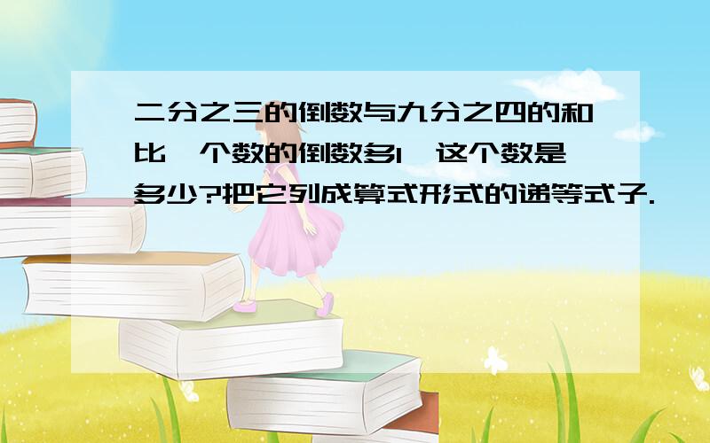 二分之三的倒数与九分之四的和比一个数的倒数多1,这个数是多少?把它列成算式形式的递等式子.