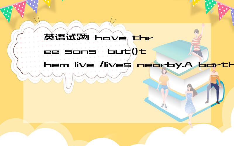 英语试题I have three sons,but()them live /lives nearby.A borth of B all of C of all D none of我不明白B和C的意思,请告诉我为什么答案是选D.