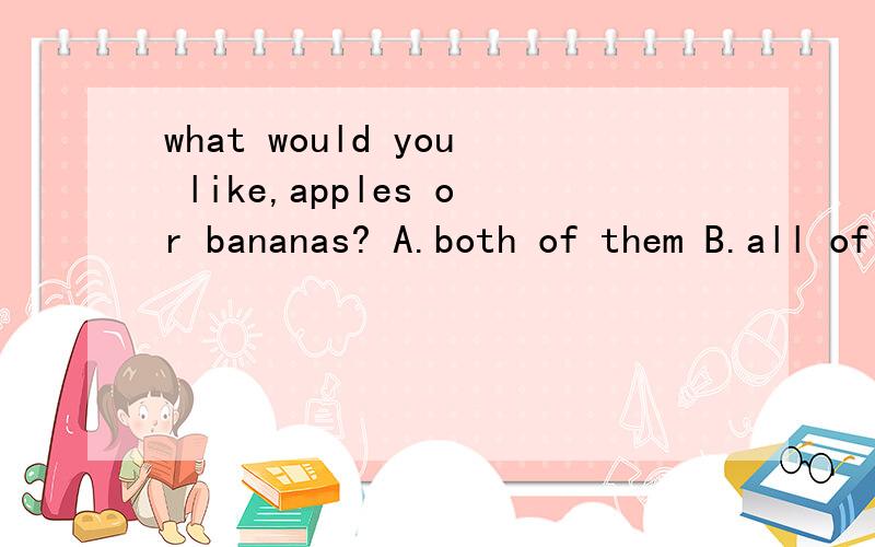 what would you like,apples or bananas? A.both of them B.all of themwhat would you like ,apples or bananas?______ them,I like fruit very much.A.all of B. both of C.neither of