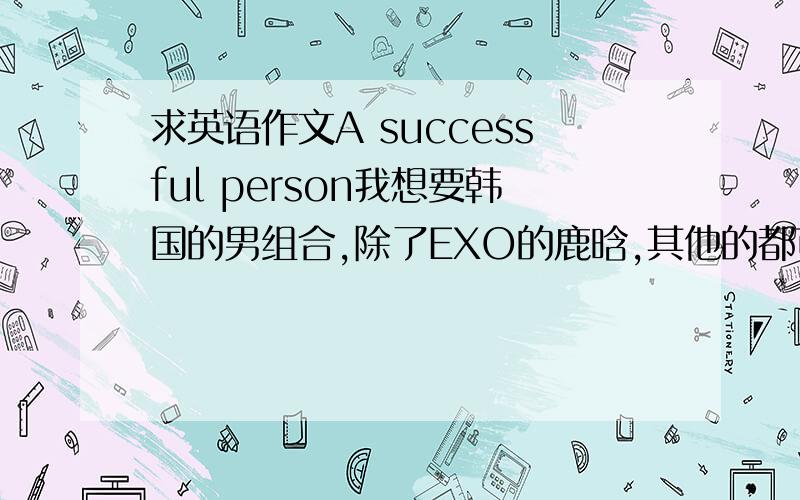 求英语作文A successful person我想要韩国的男组合,除了EXO的鹿晗,其他的都可以例如：SJ,CNBlue,SHINee.要大约110字朋友们，我要的是韩国男组合，就算不是男组合，反正要关于韩国的可以吗！