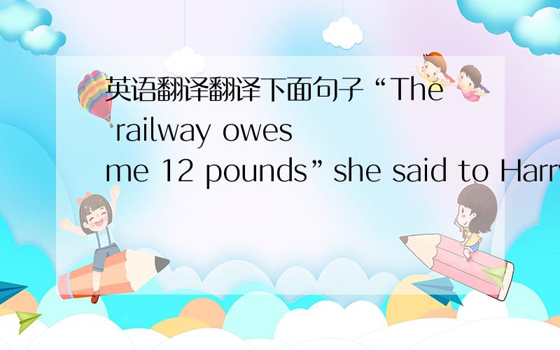 英语翻译翻译下面句子“The railway owes me 12 pounds”she said to Harry Jenks,the man working at the affic ”You sold me a ticket for May 22nd,but there was no ship from Jersey that night.回答下面问题Why was the woman angry?