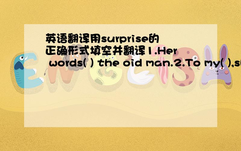 英语翻译用surprise的正确形式填空并翻译1.Her words( ) the oid man.2.To my( ),she is a blind girl.3.She looked at her mother in( ).4.She was ( ) at the ( )result.