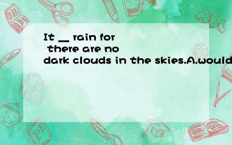 It __ rain for there are no dark clouds in the skies.A.would not B.annnot C.should not D.might not