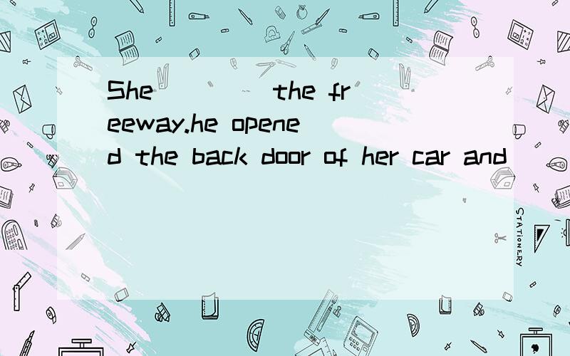 She ____the freeway.he opened the back door of her car and ____a man who was hiding on the floorof her back seat.A true friend never gets in your way ____you happen to be going down.（均选填 A、pulled out B、unless C、got off ）选词填空