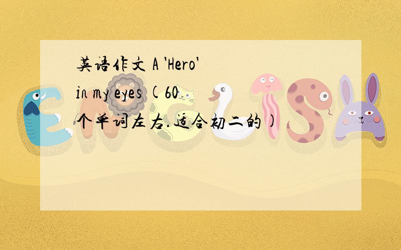 英语作文 A 'Hero' in my eyes (60个单词左右.适合初二的)