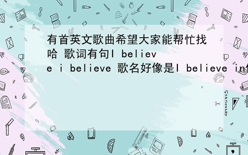 有首英文歌曲希望大家能帮忙找哈 歌词有句I believe i believe 歌名好像是I believe in什么 是一个外国女星唱的 不是日韩的