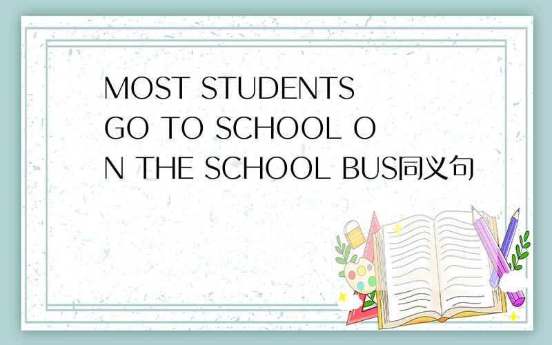 MOST STUDENTS GO TO SCHOOL ON THE SCHOOL BUS同义句