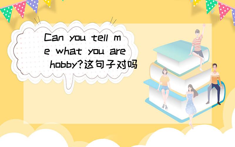 Can you tell me what you are hobby?这句子对吗