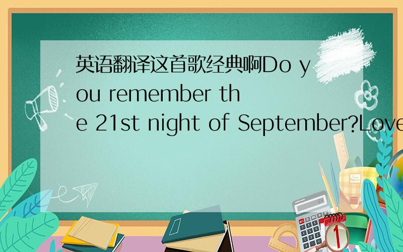 英语翻译这首歌经典啊Do you remember the 21st night of September?Love was changing the minds of pretendersWhile chasing the clouds awayOur hearts were ringingIn the key that our souls were singing.As we danced in the night,Remember how the s