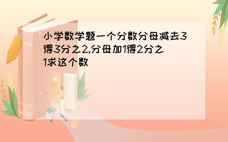 小学数学题一个分数分母减去3得3分之2,分母加1得2分之1求这个数