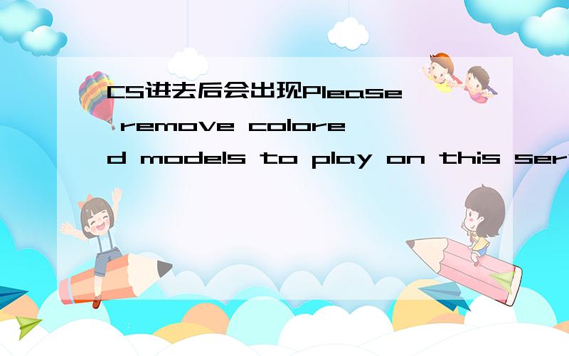 CS进去后会出现Please remove colored models to play on this server我的CS版本亿赛的3248,CD4.33.4.是不是要别的CS版本或降低CD版本?求各位说清楚给我听,