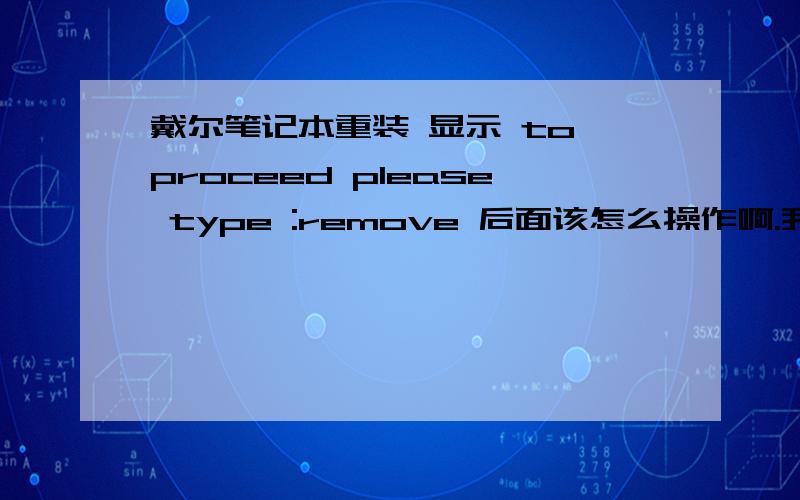 戴尔笔记本重装 显示 to proceed please type :remove 后面该怎么操作啊.我这个电脑是今天新卖的,硬件应该是没有问题的.这个ubuntu系统是电脑自带的,用的太不习惯了,想换一个,但是一直都弄不好,我