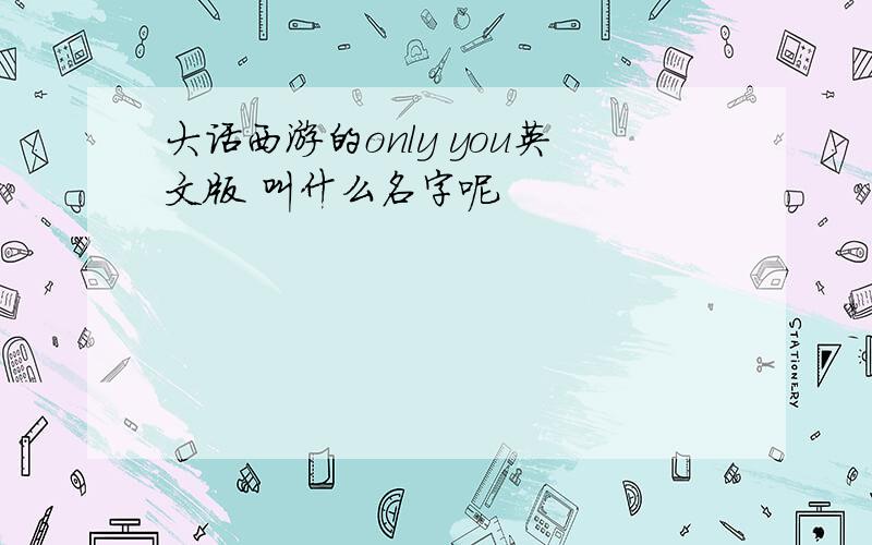 大话西游的only you英文版 叫什么名字呢