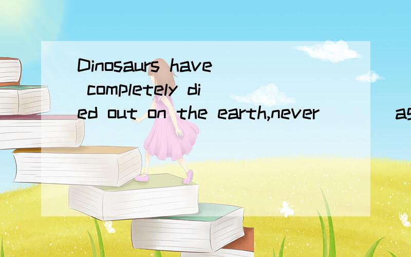 Dinosaurs have completely died out on the earth,never____again.A.to be seen B.being seen为什么选A不选B?结果状语中 不定式不是表出乎预料的结果吗?怎么用的是不定式呢?