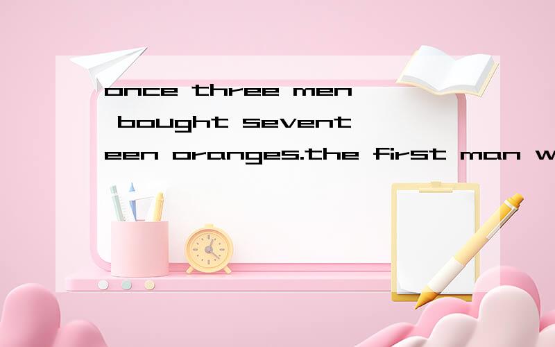 once three men bought seventeen oranges.the first man wanted one half; the second one,one third;once three men bought seventeen oranges.the first man wanted one half; the second one,one third; and the third,one ninth.it was not possible to divide tho