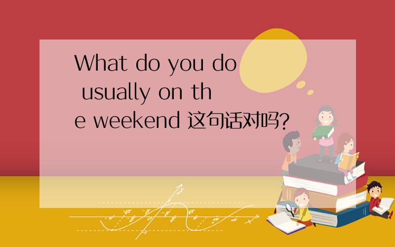 What do you do usually on the weekend 这句话对吗?