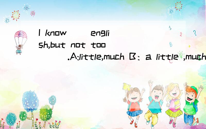 I know( )english,but not too ( ).A:little,much B：a little ,much C:little many选哪个啊