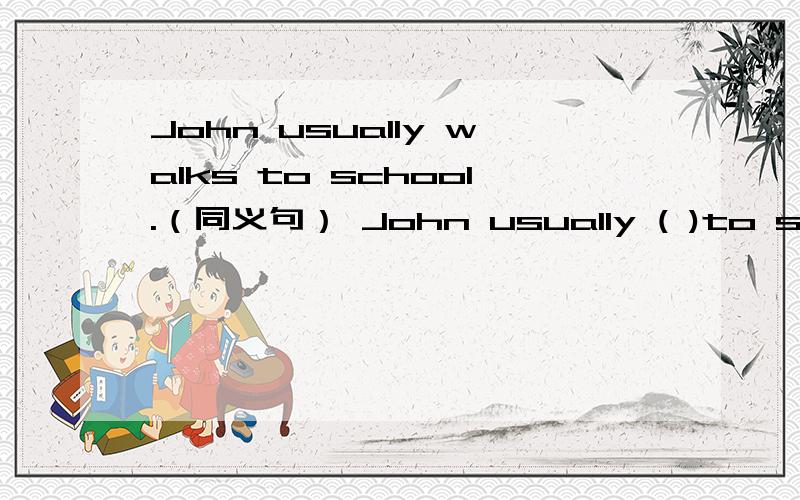 John usually walks to school.（同义句） John usually ( )to school ( )( ).