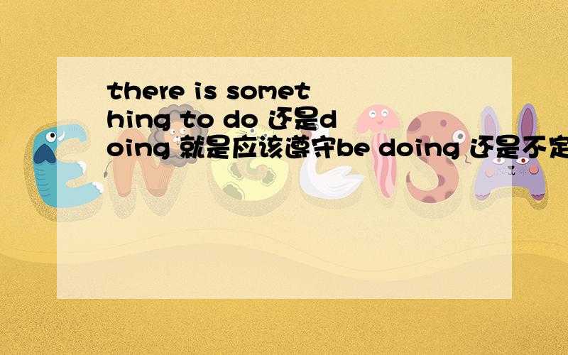 there is something to do 还是doing 就是应该遵守be doing 还是不定代词加to do 纠结了