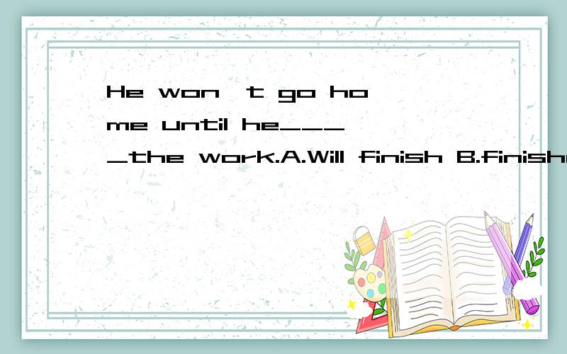 He won't go home until he____the work.A.Will finish B.finishes C.finish D.finished 选...He won't go home until he____the work.A.Will finishB.finishes C.finish D.finished 选哪个,为什么?