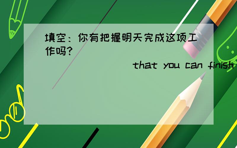 填空：你有把握明天完成这项工作吗?_____ ______ ______ that you can finish the work tomorrow?