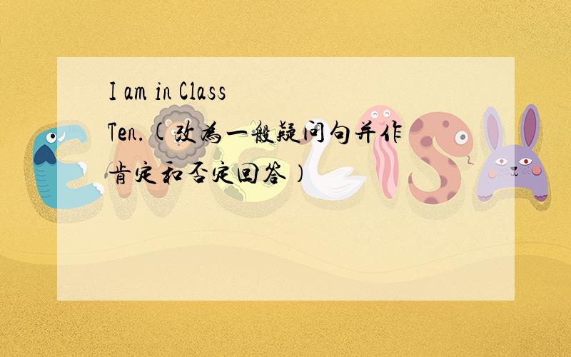 I am in Class Ten.(改为一般疑问句并作肯定和否定回答）