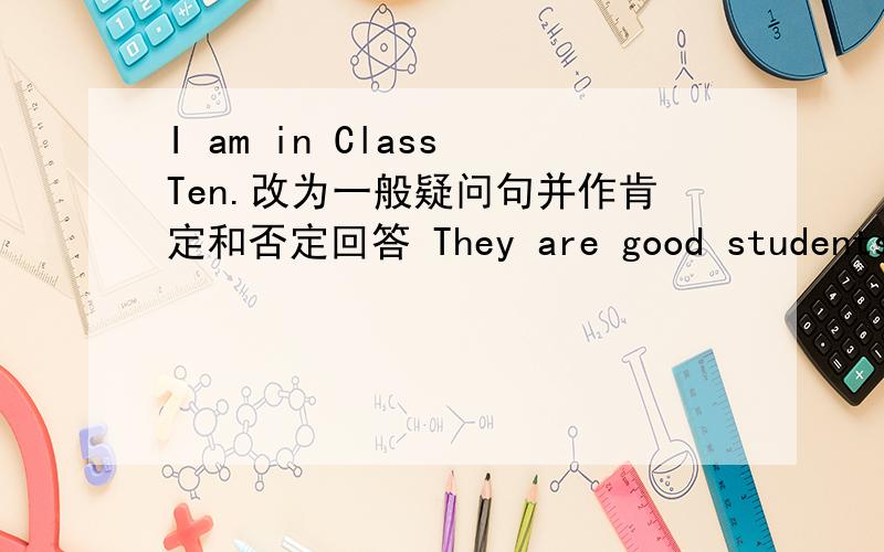I am in Class Ten.改为一般疑问句并作肯定和否定回答 They are good students.改为否定句I am in Class Ten.改为一般疑问句并作肯定和否定回答They are good students.改为否定句用be动词填 Jane ____ my friend.she___