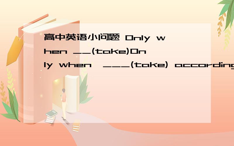 高中英语小问题 Only when __(take)Only when  ___(take) according to the directions strictly will the medicine work well.选择正确形态并翻译