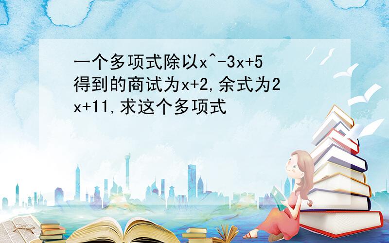 一个多项式除以x^-3x+5得到的商试为x+2,余式为2x+11,求这个多项式