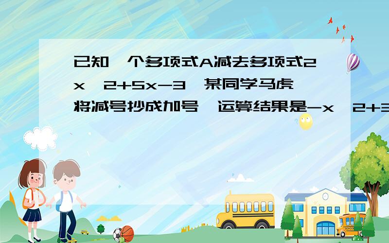 已知一个多项式A减去多项式2x^2+5x-3,某同学马虎将减号抄成加号,运算结果是-x^2+3x-7,多项式A是多少?