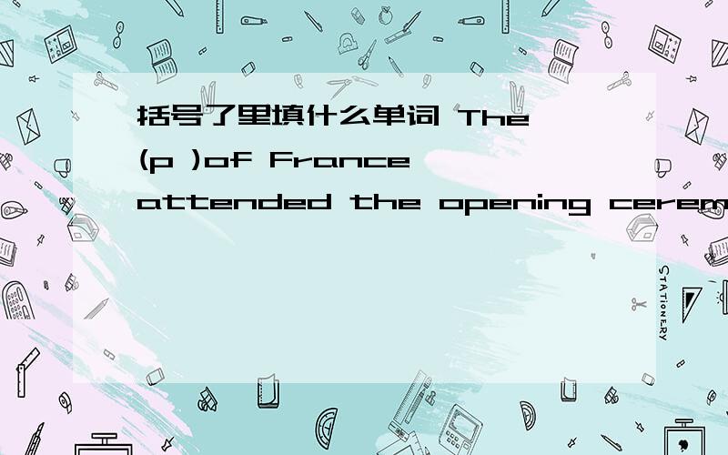 括号了里填什么单词 The (p )of France attended the opening ceremony of Shanghai Expo.2.There are eight (p )in the solar system(太阳系)