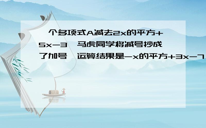 一个多项式A减去2x的平方+5x-3,马虎同学将减号抄成了加号,运算结果是-x的平方+3x-7,求多项式A.