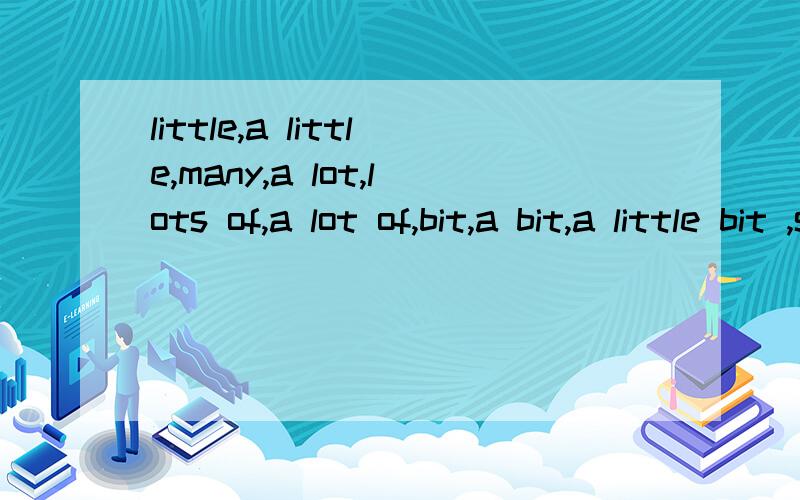 little,a little,many,a lot,lots of,a lot of,bit,a bit,a little bit ,some,few,a few 有什么区别呀?用该怎么用呢?都是什么含义?