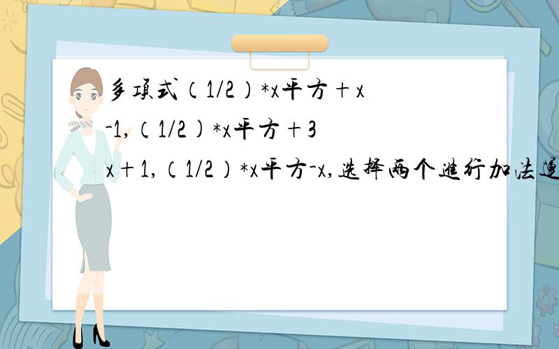 多项式（1/2）*x平方+x-1,（1/2)*x平方+3x+1,（1/2）*x平方-x,选择两个进行加法运算并把结果因式分解