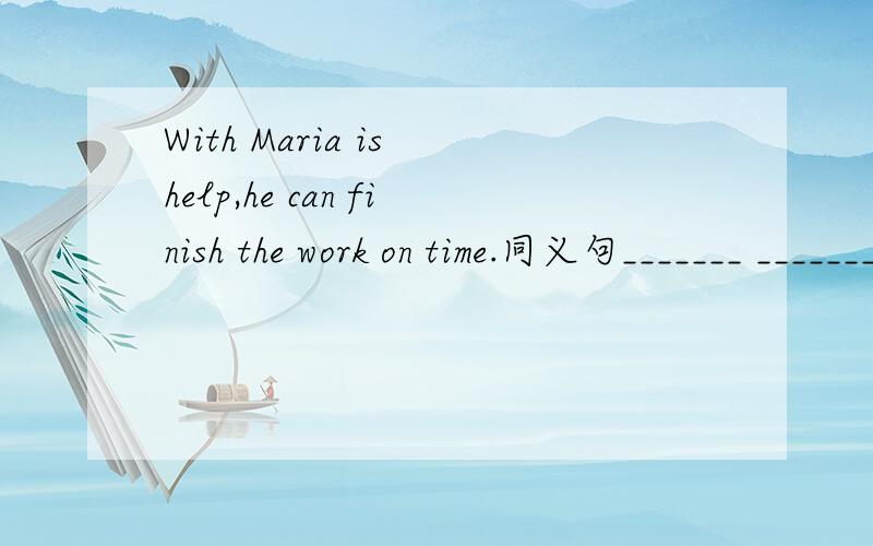 With Maria is help,he can finish the work on time.同义句_______ _______ _______ _______ Maria,he can finish the work on time.