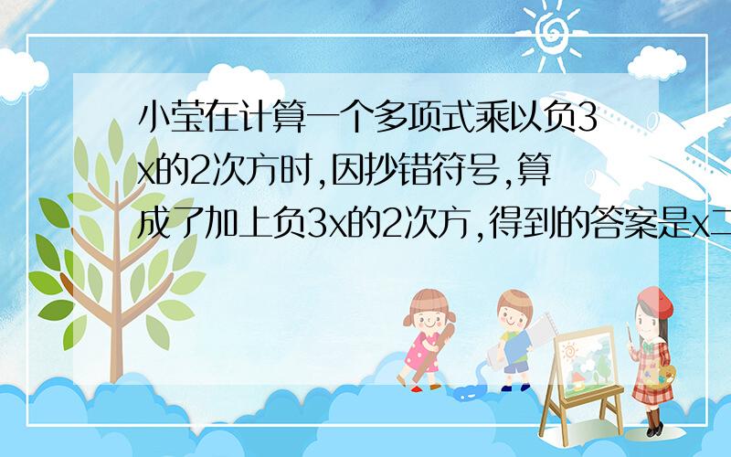 小莹在计算一个多项式乘以负3x的2次方时,因抄错符号,算成了加上负3x的2次方,得到的答案是x二次方减2分之1x加1,那么正确的计算结果是多少