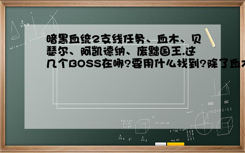 暗黑血统2支线任务、血木、贝瑟尔、阿凯德纳、废黜国王.这几个BOSS在哪?要用什么找到?除了血木要用个骷髅钥匙,已经被杀了.其他的不知道在哪.也不知道要用些什么东西找到这几个BOSS.