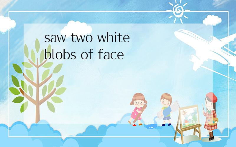 saw two white blobs of face