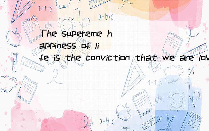 The supereme happiness of life is the conviction that we are loved.