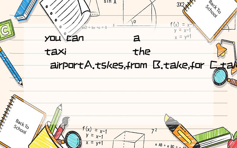 you can ____a taxi _____ the airportA.tskes,from B.take,for C.take,to D.takes,to