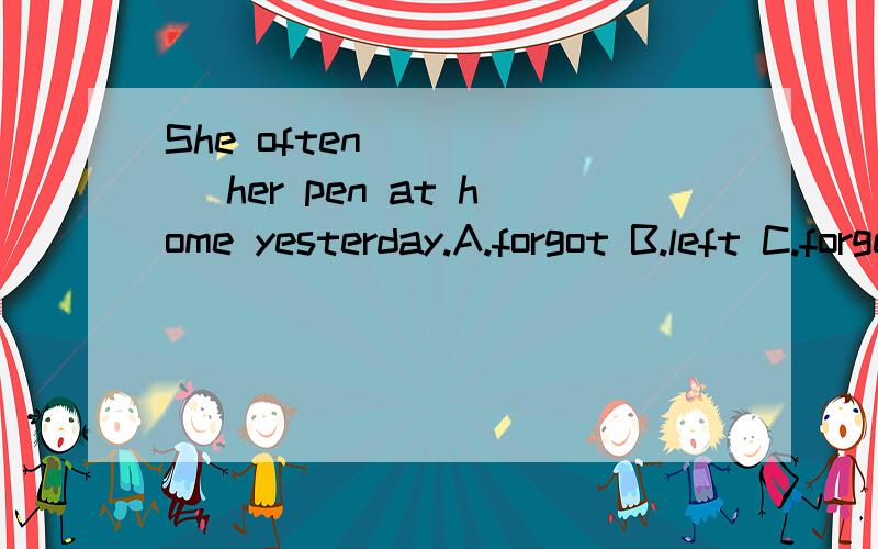 She often _____ her pen at home yesterday.A.forgot B.left C.forgets D.leaves说明原因,整句的意思