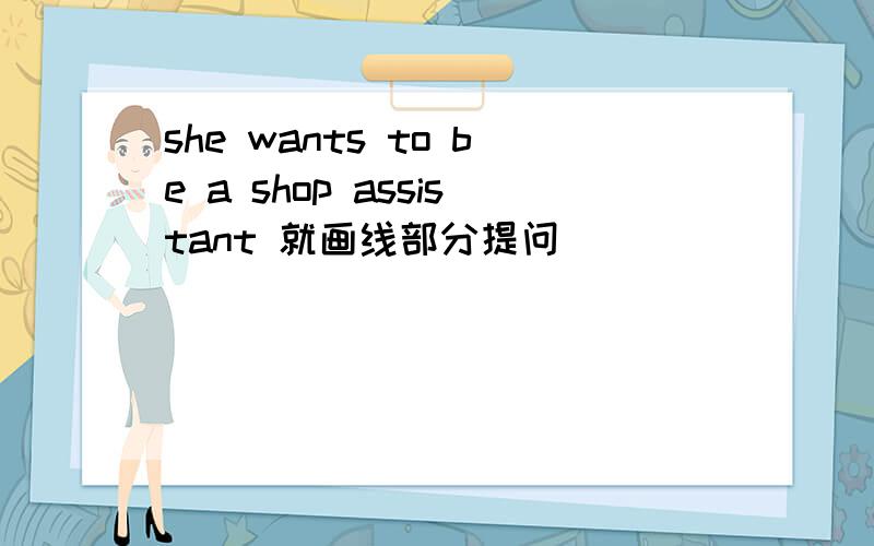 she wants to be a shop assistant 就画线部分提问