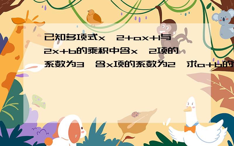 已知多项式x^2+ax+1与2x+b的乘积中含x^2项的系数为3,含x项的系数为2,求a+b的值.