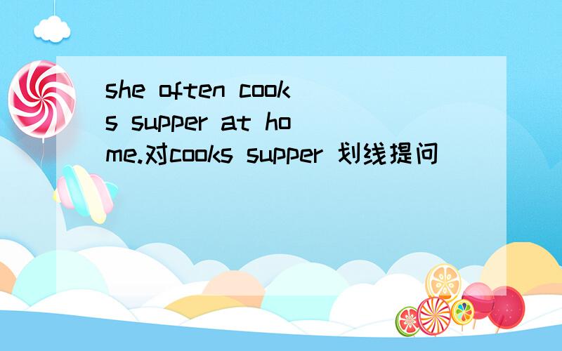 she often cooks supper at home.对cooks supper 划线提问