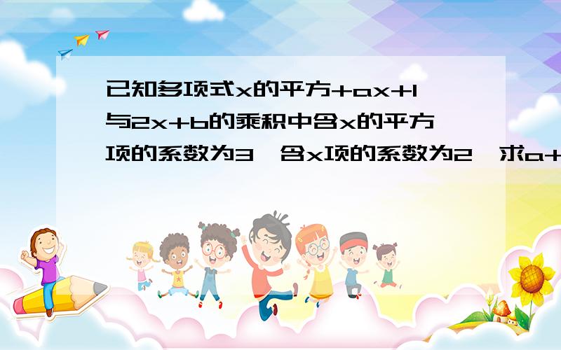 已知多项式x的平方+ax+1与2x+b的乘积中含x的平方项的系数为3,含x项的系数为2,求a+b的值