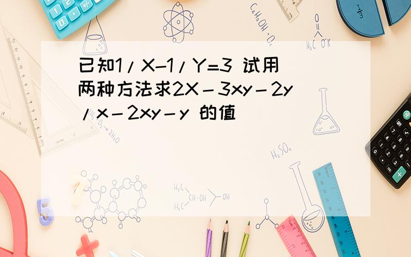 已知1/X-1/Y=3 试用两种方法求2X－3xy－2y/x－2xy－y 的值