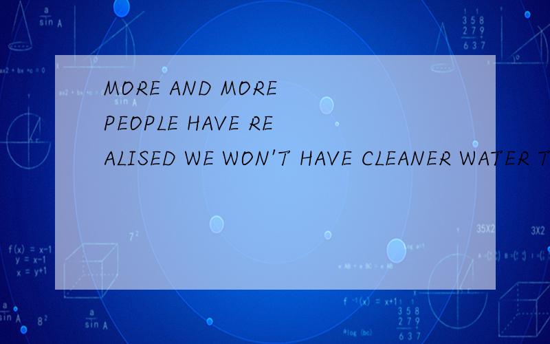 MORE AND MORE PEOPLE HAVE REALISED WE WON'T HAVE CLEANER WATER TO DRINK UNLE