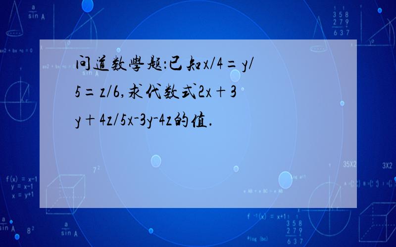 问道数学题：已知x/4=y/5=z/6,求代数式2x+3y+4z/5x-3y-4z的值.